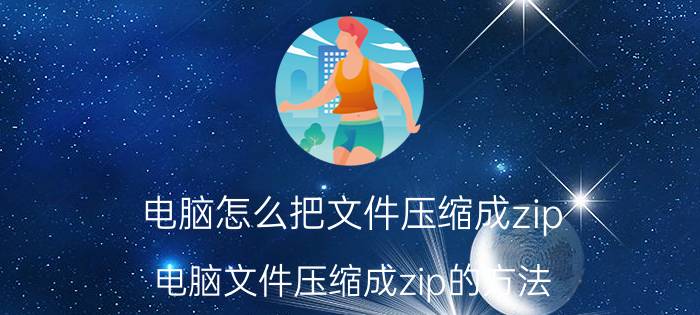 电脑怎么把文件压缩成zip 电脑文件压缩成zip的方法